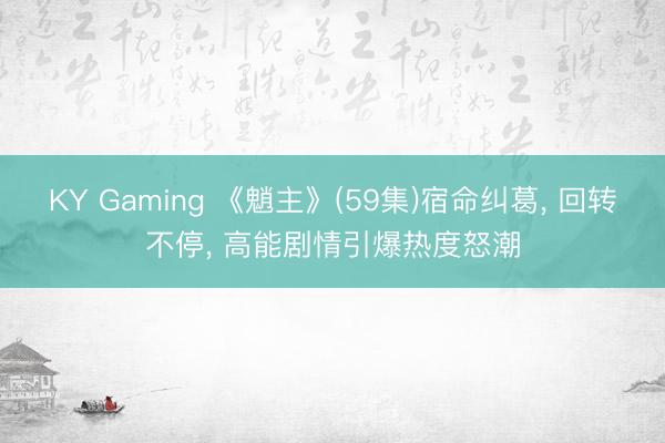 KY Gaming 《魈主》(59集)宿命纠葛, 回转不停, 高能剧情引爆热度怒潮