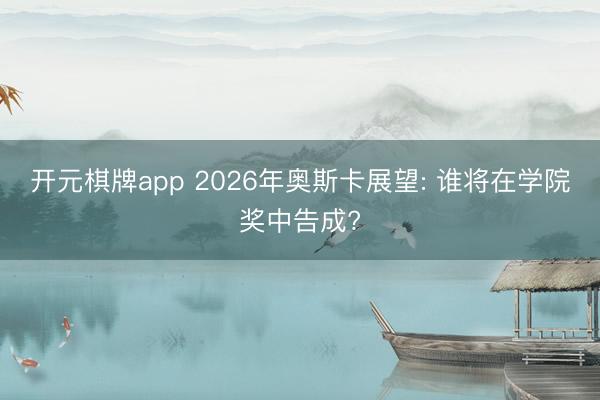 开元棋牌app 2026年奥斯卡展望: 谁将在学院奖中告成?