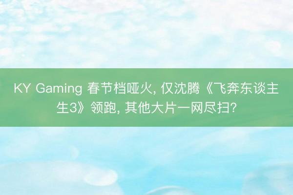 KY Gaming 春节档哑火， 仅沈腾《飞奔东谈主生3》领跑， 其他大片一网尽扫?
