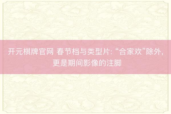 开元棋牌官网 春节档与类型片: “合家欢”除外, 更是期间影像的注脚