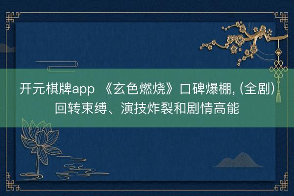 开元棋牌app 《玄色燃烧》口碑爆棚， (全剧)回转束缚、演技炸裂和剧情高能