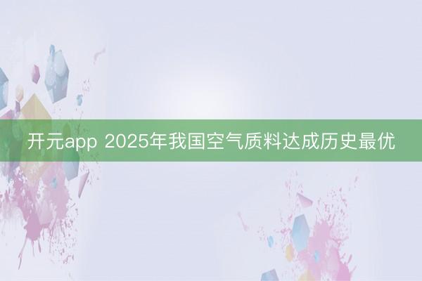 开元app 2025年我国空气质料达成历史最优