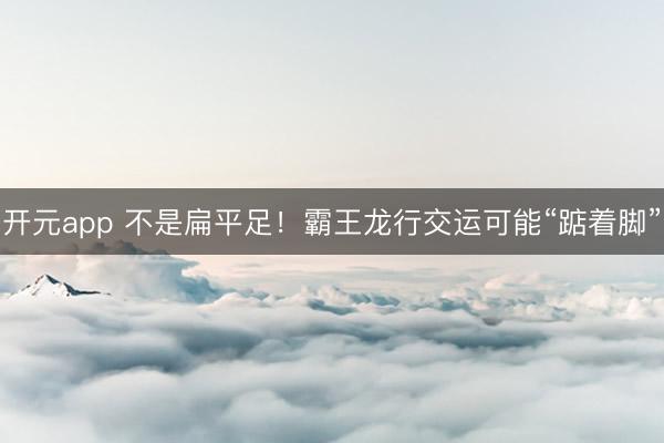 开元app 不是扁平足！霸王龙行交运可能“踮着脚”