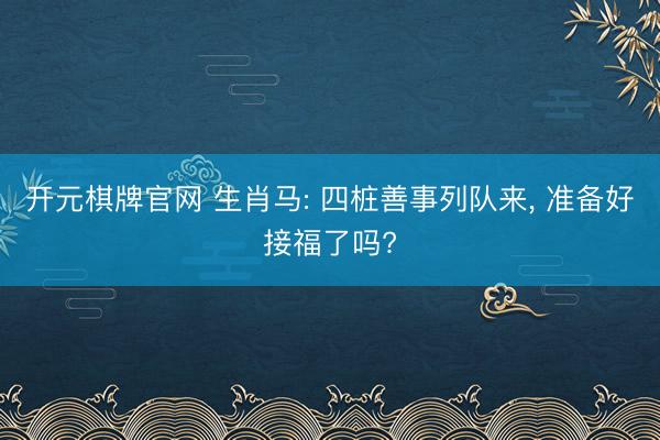 开元棋牌官网 生肖马: 四桩善事列队来， 准备好接福了吗?