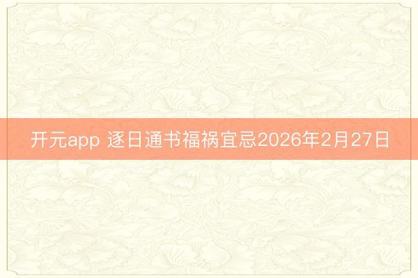 开元app 逐日通书福祸宜忌2026年2月27日
