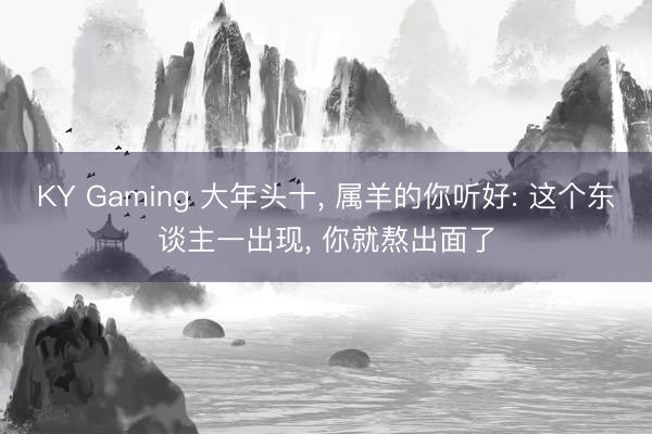 KY Gaming 大年头十， 属羊的你听好: 这个东谈主一出现， 你就熬出面了
