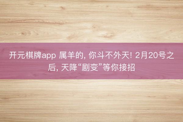 开元棋牌app 属羊的, 你斗不外天! 2月20号之后, 天降“剧变”等你接招