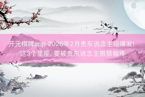 开元棋牌app 2026年2月贵东说念主运爆发! 这3个星座, 要被贵东说念主狠狠偏疼