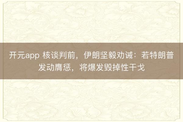 开元app 核谈判前,伊朗坚毅劝诫:若特朗普发动膺惩,将爆发毁掉性干戈