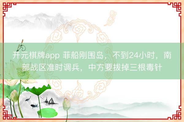 开元棋牌app 菲船刚围岛,不到24小时,南部战区准时调兵,中方要拔掉三根毒针