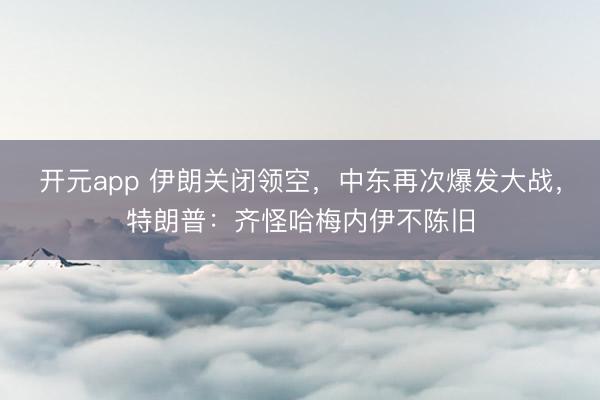 开元app 伊朗关闭领空,中东再次爆发大战,特朗普:齐怪哈梅内伊不陈旧