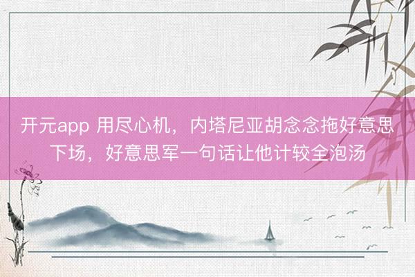 开元app 用尽心机,内塔尼亚胡念念拖好意思下场,好意思军一句话让他计较全泡汤