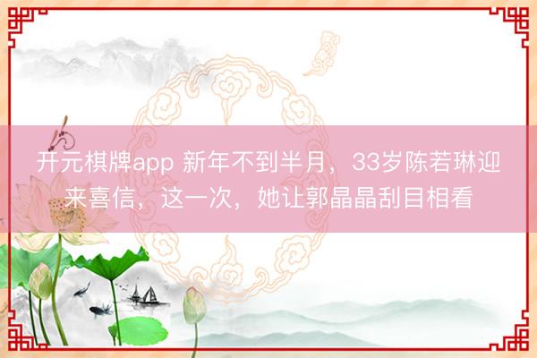 开元棋牌app 新年不到半月，33岁陈若琳迎来喜信，<a href=