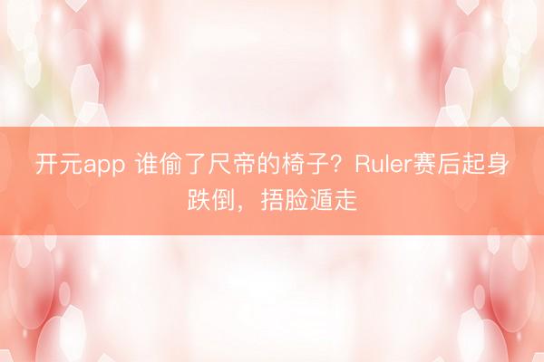 开元app 谁偷了尺帝的椅子?Ruler赛后起身跌倒,捂脸遁走