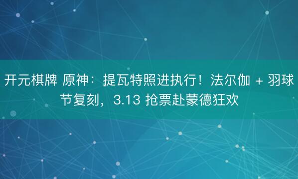 开元棋牌 原神:提瓦特照进执行!法尔伽 + 羽球节复刻,3.13 抢票赴蒙德狂欢