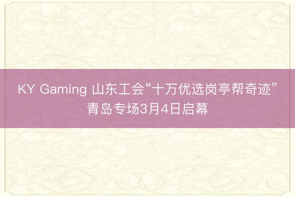 KY Gaming 山东工会“十万优选岗亭帮奇迹”青岛专场3月4日启幕