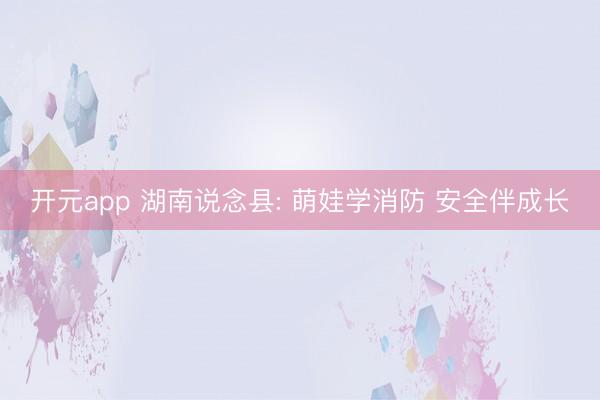 开元app 湖南说念县: 萌娃学消防 安全伴成长