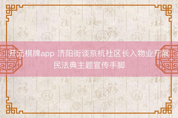 开元棋牌app 济阳街谈京杭社区长入物业开展民法典主题宣传手脚