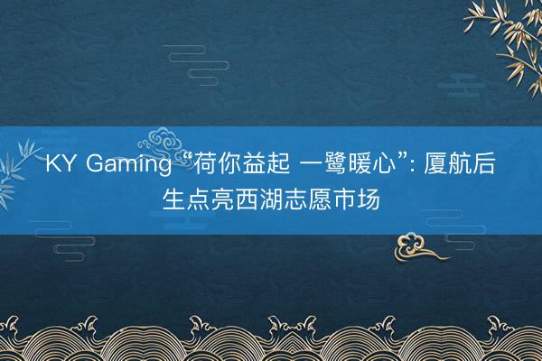 KY Gaming “荷你益起 一鹭暖心”: 厦航后生点亮西湖志愿市场
