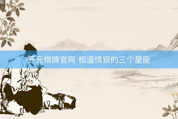 开元棋牌官网 相温情狠的三个星座