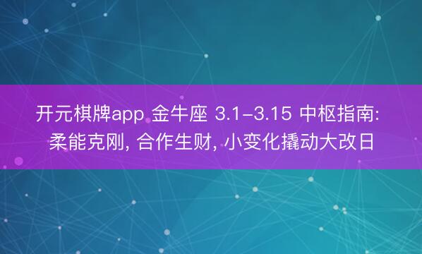 开元棋牌app 金牛座 3.1-3.15 中枢指南: 柔能克刚， 合作生财， 小变化撬动大改日
