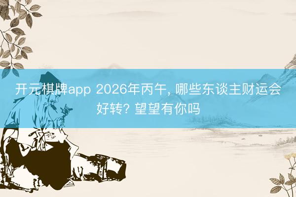开元棋牌app 2026年丙午， 哪些东谈主财运会好转? 望望有你吗