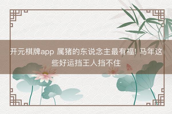 开元棋牌app 属猪的东说念主最有福! 马年这些好运挡王人挡不住
