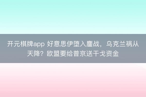 开元棋牌app 好意思伊堕入鏖战，乌克兰祸从天降？欧盟要给普京送干戈资金
