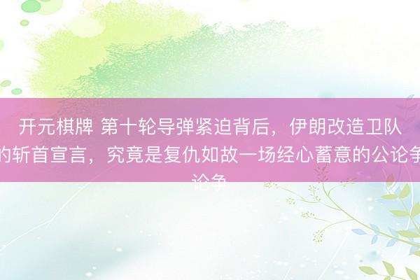 开元棋牌 第十轮导弹紧迫背后，伊朗改造卫队的斩首宣言，<a href=