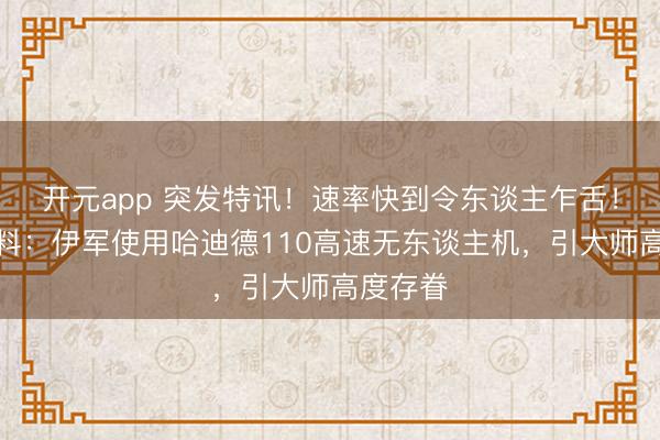开元app 突发特讯！速率快到令东谈主乍舌！外媒爆料：伊军使用哈迪德110高速无东谈主机，引大师高度存眷