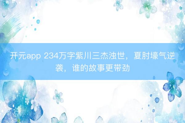 开元app 234万字紫川三杰浊世，夏肘壕气逆袭，谁的故事更带劲