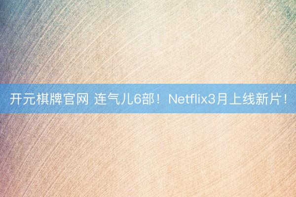 开元棋牌官网 连气儿6部！Netflix3月上线新片！
