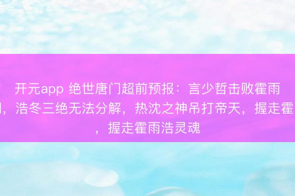 开元app 绝世唐门超前预报：言少哲击败霍雨浩唐舞桐，浩冬三绝无法分解，热沈之神吊打帝天，握走霍雨浩灵魂