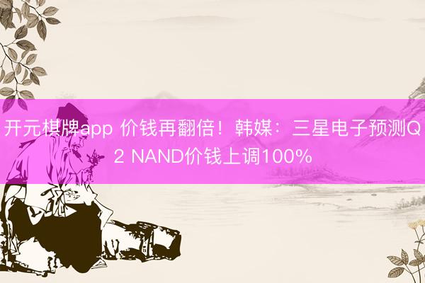 开元棋牌app 价钱再翻倍!韩媒:三星电子预测Q2 NAND价钱上调100%