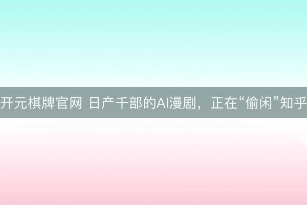 开元棋牌官网 日产千部的AI漫剧，正在“偷闲”知乎