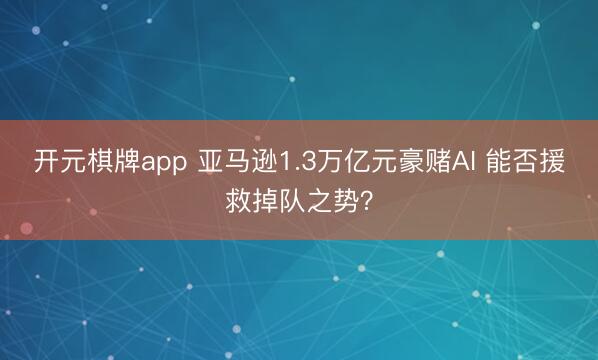 开元棋牌app 亚马逊1.3万亿元豪赌AI 能否援救掉队之势？