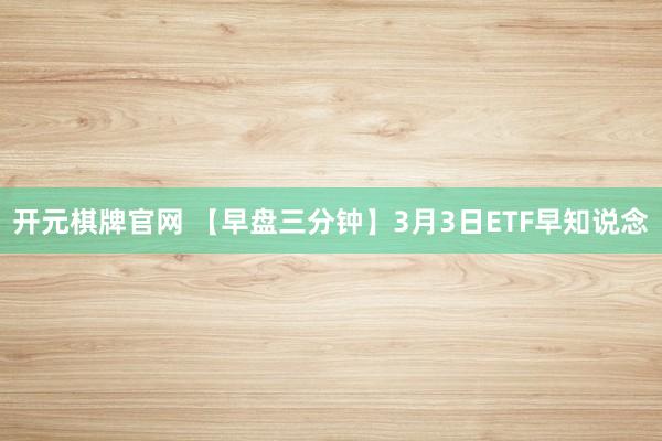 开元棋牌官网 【早盘三分钟】3月3日ETF早知说念