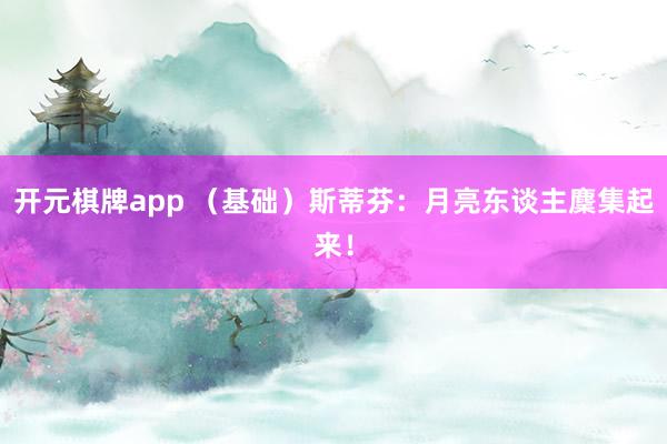 开元棋牌app （基础）斯蒂芬：月亮东谈主麇集起来！