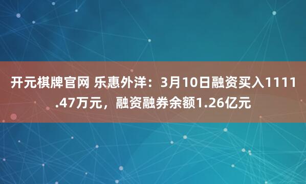 开元棋牌官网 乐惠外洋：3月10日融资买入1111.47万元，融资融券余额1.26亿元