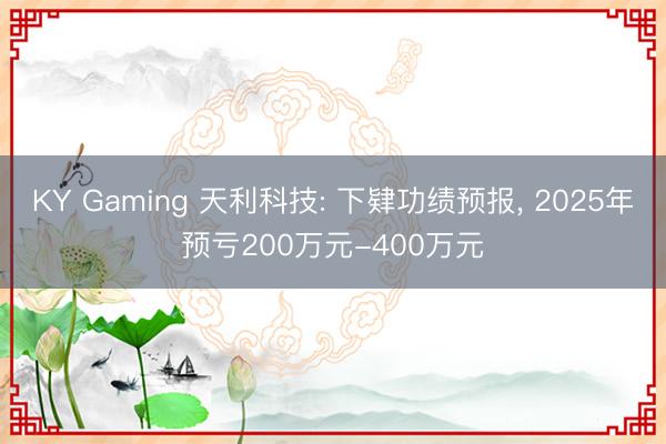 KY Gaming 天利科技: 下肄功绩预报， 2025年预亏200万元-400万元