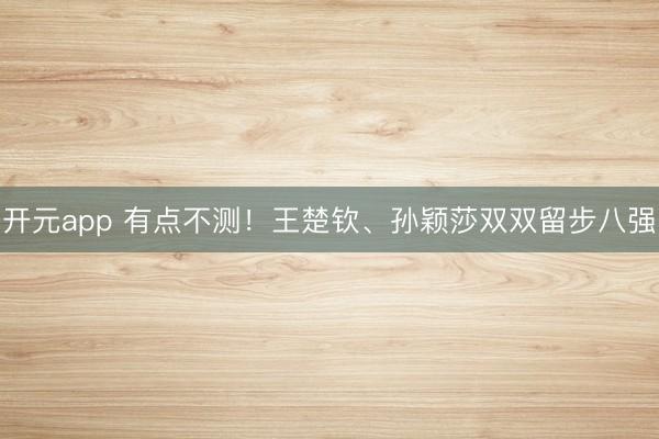 开元app 有点不测！王楚钦、孙颖莎双双留步八强