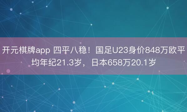 开元棋牌app 四平八稳！国足U23身价848万欧平均年纪21.3岁，日本658万20.1岁