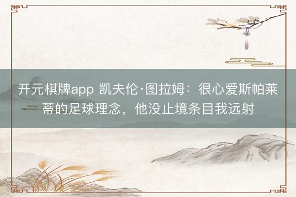开元棋牌app 凯夫伦·图拉姆：很心爱斯帕莱蒂的足球理念，他没止境条目我远射