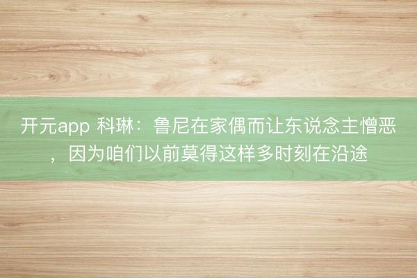 开元app 科琳：鲁尼在家偶而让东说念主憎恶，因为咱们以前莫得这样多时刻在沿途