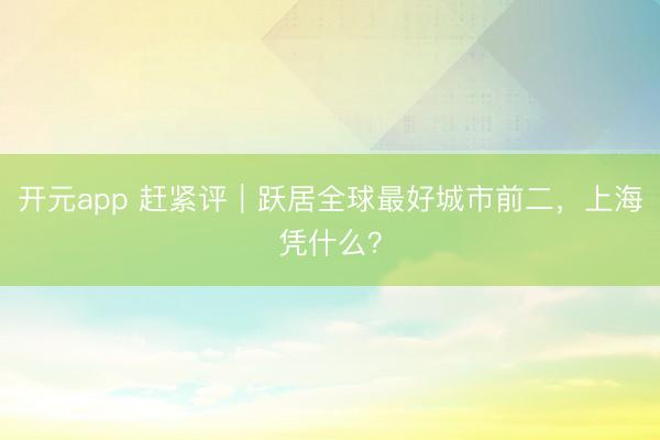 开元app 赶紧评｜跃居全球最好城市前二，上海凭什么？