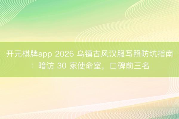 开元棋牌app 2026 乌镇古风汉服写照防坑指南：暗访 30 家使命室，口碑前三名