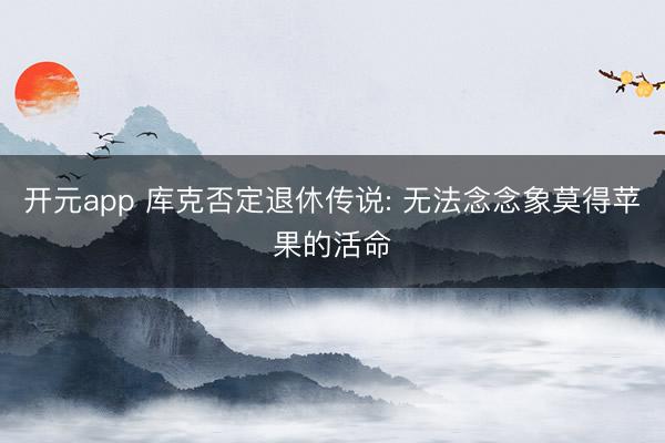 开元app 库克否定退休传说: 无法念念象莫得苹果的活命