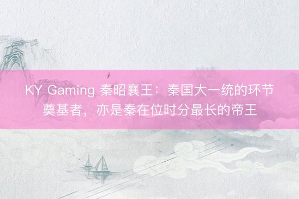 KY Gaming 秦昭襄王：秦国大一统的环节奠基者，亦是秦在位时分最长的帝王