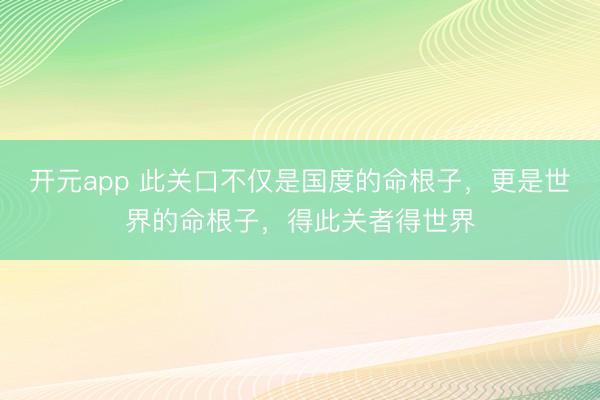 开元app 此关口不仅是国度的命根子，更是世界的命根子，得此关者得世界