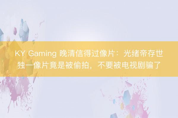 KY Gaming 晚清信得过像片：光绪帝存世独一像片竟是被偷拍，不要被电视剧骗了
